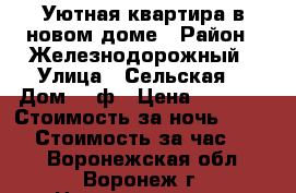 Уютная квартира в новом доме › Район ­ Железнодорожный › Улица ­ Сельская  › Дом ­ 2ф › Цена ­ 1 000 › Стоимость за ночь ­ 1 000 › Стоимость за час ­ 300 - Воронежская обл., Воронеж г. Недвижимость » Квартиры аренда посуточно   